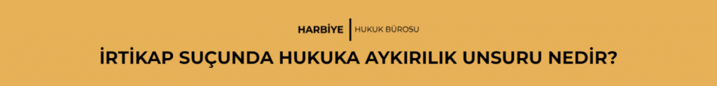 İRTİKAP SUÇUNDA HUKUKA AYKIRILIK UNSURU NEDİR?