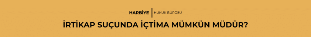 İRTİKAP SUÇUNDA İÇTİMA MÜMKÜN MÜDÜR? 