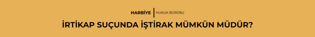 İRTİKAP SUÇUNDA İŞTİRAK MÜMKÜN MÜDÜR? 