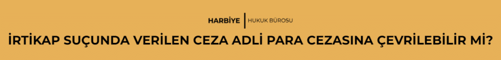 İRTİKAP SUÇUNDA VERİLEN CEZA ADLİ PARA CEZASINA ÇEVRİLEBİLİR Mİ? 