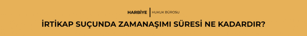 İRTİKAP SUÇUNDA ZAMANAŞIMI SÜRESİ NE KADARDIR? 