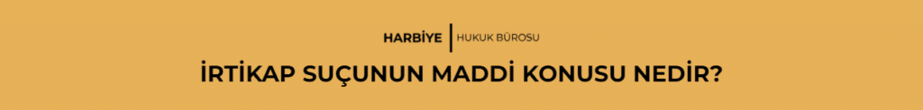 İRTİKAP SUÇUNUN MADDİ KONUSU NEDİR? 