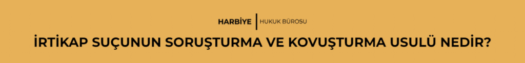 İRTİKAP SUÇUNUN SORUŞTURMA VE KOVUŞTURMA USULÜ NEDİR?