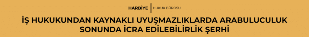 İŞ HUKUKUNDAN KAYNAKLI UYUŞMAZLIKLARDA ARABULUCULUK SONUNDA İCRA EDİLEBİLİRLİK ŞERHİ