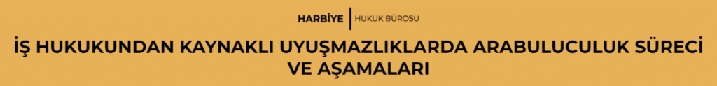 İŞ HUKUKUNDAN KAYNAKLI UYUŞMAZLIKLARDA ARABULUCULUK SÜRECİ VE AŞAMALARI