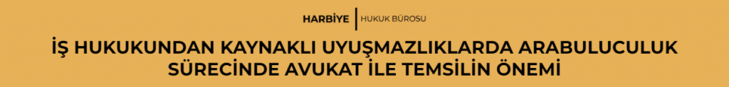 İŞ HUKUKUNDAN KAYNAKLI UYUŞMAZLIKLARDA ARABULUCULUK SÜRECİNDE AVUKAT İLE TEMSİLİN ÖNEMİ