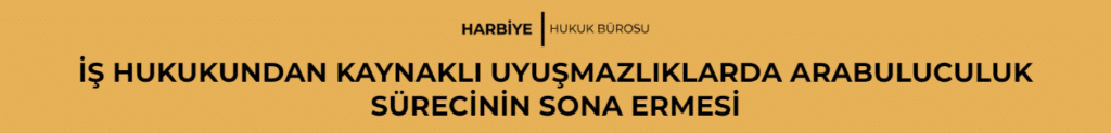 İŞ HUKUKUNDAN KAYNAKLI UYUŞMAZLIKLARDA ARABULUCULUK SÜRECİNİN SONA ERMESİ