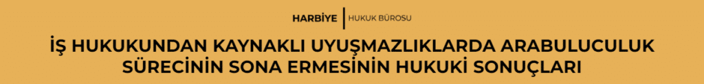 İŞ HUKUKUNDAN KAYNAKLI UYUŞMAZLIKLARDA ARABULUCULUK SÜRECİNİN SONA ERMESİNİN HUKUKİ SONUÇLARI