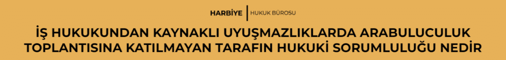 İŞ HUKUKUNDAN KAYNAKLI UYUŞMAZLIKLARDA ARABULUCULUK TOPLANTISINA KATILMAYAN TARAFIN HUKUKİ SORUMLULUĞU NEDİR