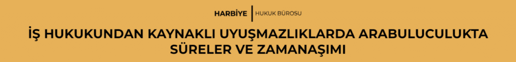 İŞ HUKUKUNDAN KAYNAKLI UYUŞMAZLIKLARDA ARABULUCULUKTA SÜRELER VE ZAMANAŞIMI