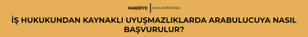 İŞ HUKUKUNDAN KAYNAKLI UYUŞMAZLIKLARDA ARABULUCUYA NASIL BAŞVURULUR?