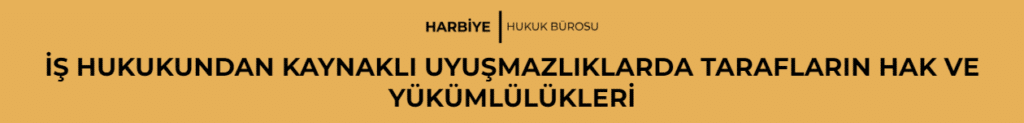 İŞ HUKUKUNDAN KAYNAKLI UYUŞMAZLIKLARDA TARAFLARIN HAK VE YÜKÜMLÜLÜKLERİ