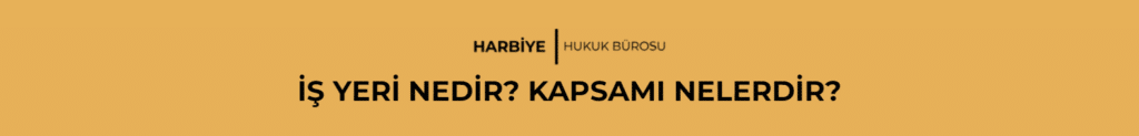 İŞ YERİ NEDİR? KAPSAMI NELERDİR?