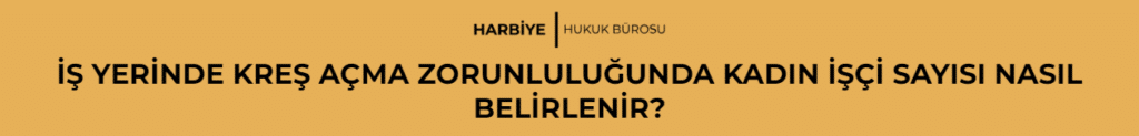 İŞ YERİNDE KREŞ AÇMA ZORUNLULUĞUNDA KADIN İŞÇİ SAYISI NASIL BELİRLENİR?