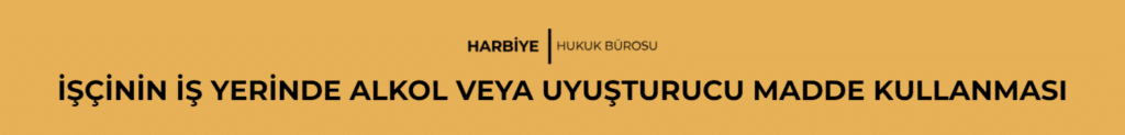 İŞÇİNİN İŞ YERİNDE ALKOL VEYA UYUŞTURUCU MADDE KULLANMASI