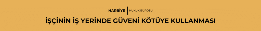 İŞÇİNİN İŞ YERİNDE GÜVENİ KÖTÜYE KULLANMASI