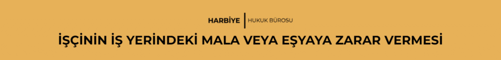 İŞÇİNİN İŞ YERİNDEKİ MALA VEYA EŞYAYA ZARAR VERMESİ