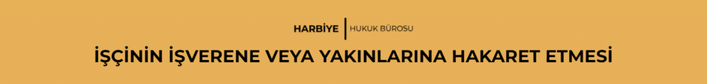 İŞÇİNİN İŞVERENE VEYA YAKINLARINA HAKARET ETMESİ