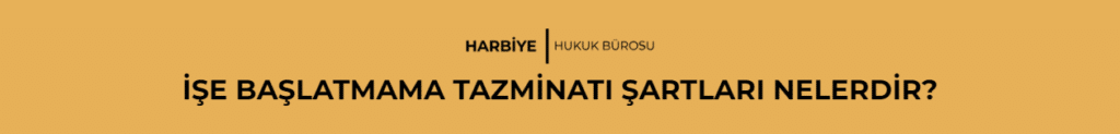 İŞE BAŞLATMAMA TAZMİNATI ŞARTLARI NELERDİR?
