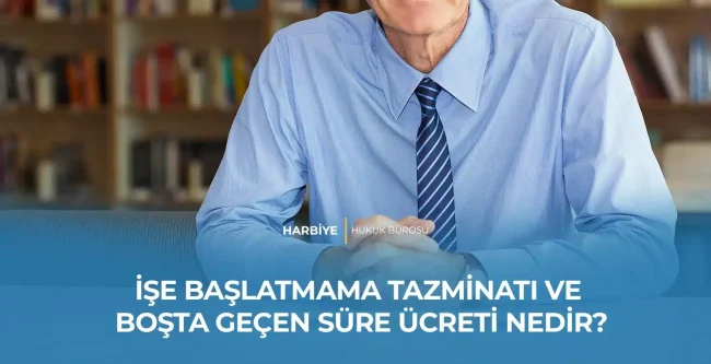 İŞE BAŞLATMAMA TAZMİNATI VE BOŞTA GEÇEN SÜRE ÜCRETİ NEDİR?