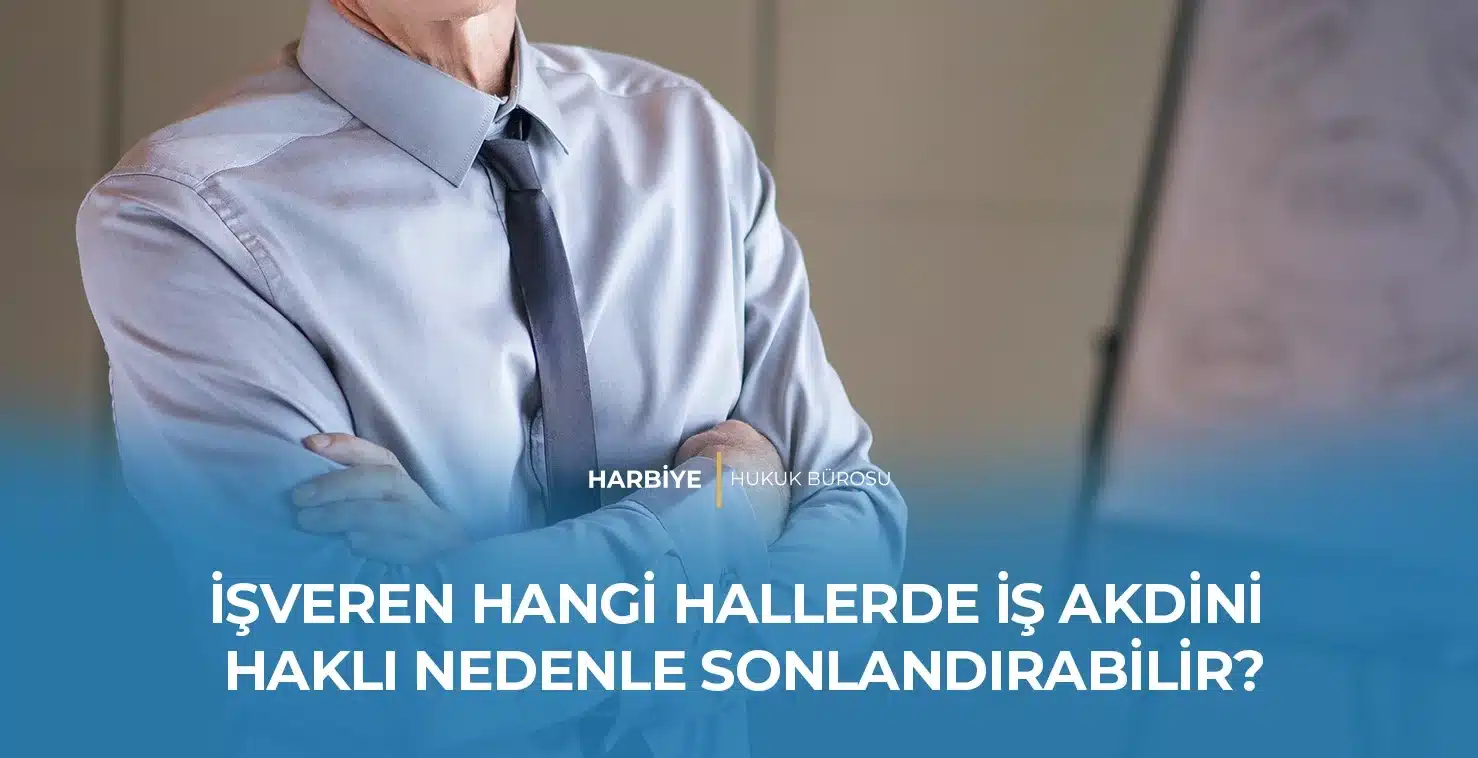 İŞVEREN HANGİ HALLERDE İŞ AKDİNİ HAKLI NEDENLE SONLANDIRABİLİR?
