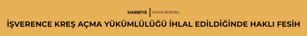 İŞVERENCE KREŞ AÇMA YÜKÜMLÜLÜĞÜ İHLAL EDİLDİĞİNDE HAKLI FESİH