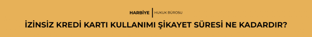 İZİNSİZ KREDİ KARTI KULLANIMI ŞİKAYET SÜRESİ NE KADARDIR?