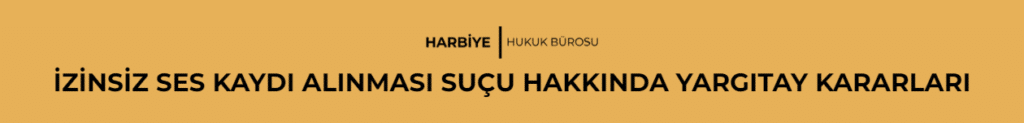 İZİNSİZ SES KAYDI ALINMASI SUÇU HAKKINDA YARGITAY KARARLARI