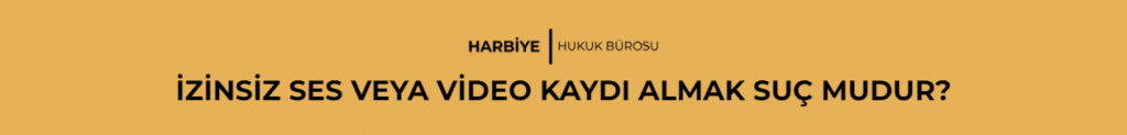 İZİNSİZ SES VEYA VİDEO KAYDI ALMAK SUÇ MUDUR?