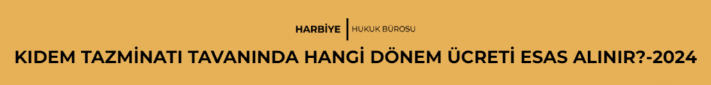 KIDEM TAZMİNATI TAVANINDA HANGİ DÖNEM ÜCRETİ ESAS ALINIR?-2024