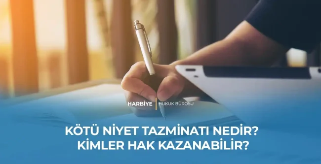 KÖTÜ NİYET TAZMİNATI NEDİR? KİMLER HAK KAZANABİLİR?