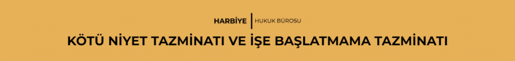 KÖTÜ NİYET TAZMİNATI VE İŞE BAŞLATMAMA TAZMİNATI