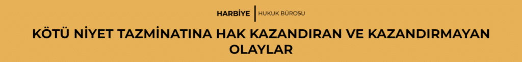 KÖTÜ NİYET TAZMİNATINA HAK KAZANDIRAN VE KAZANDIRMAYAN OLAYLAR