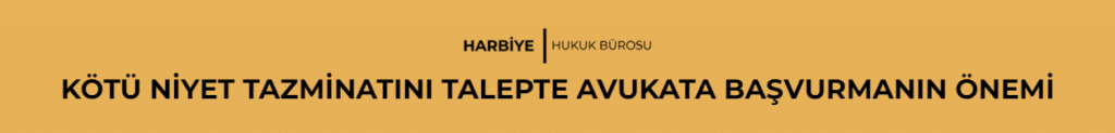KÖTÜ NİYET TAZMİNATINI TALEPTE AVUKATA BAŞVURMANIN ÖNEMİ