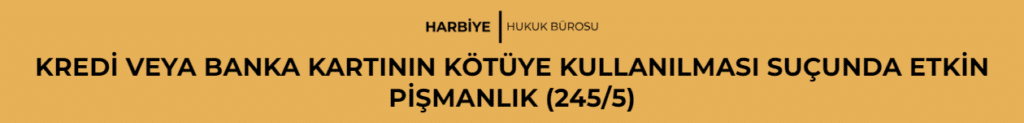 KREDİ VEYA BANKA KARTININ KÖTÜYE KULLANILMASI SUÇUNDA ETKİN PİŞMANLIK (245/5)