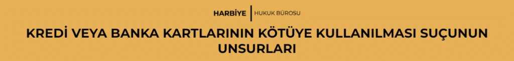 KREDİ VEYA BANKA KARTLARININ KÖTÜYE KULLANILMASI SUÇUNUN UNSURLARI