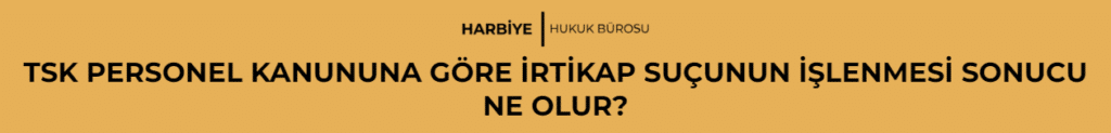TSK PERSONEL KANUNUNA GÖRE İRTİKAP SUÇUNUN İŞLENMESİ SONUCU NE OLUR? 