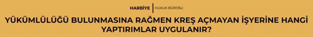 YÜKÜMLÜLÜĞÜ BULUNMASINA RAĞMEN KREŞ AÇMAYAN İŞYERİNE HANGİ YAPTIRIMLAR UYGULANIR?