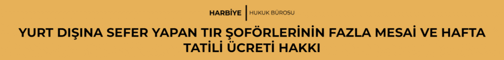 YURT DIŞINA SEFER YAPAN TIR ŞOFÖRLERİNİN FAZLA MESAİ VE HAFTA TATİLİ ÜCRETİ HAKKI