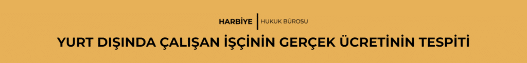 YURT DIŞINDA ÇALIŞAN İŞÇİNİN GERÇEK ÜCRETİNİN TESPİTİ
