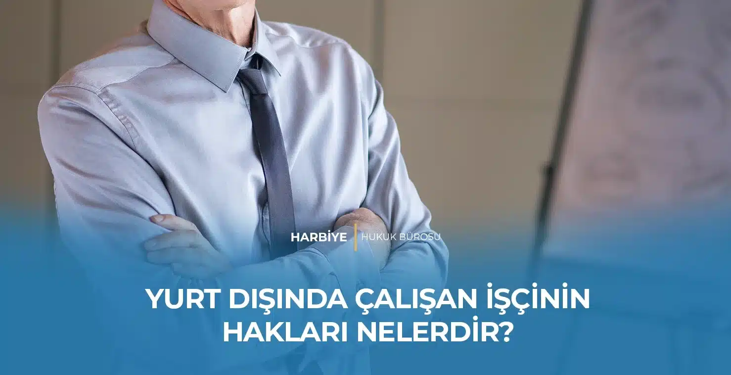 YURT DIŞINDA ÇALIŞAN İŞÇİNİN HAKLARI NELERDİR?