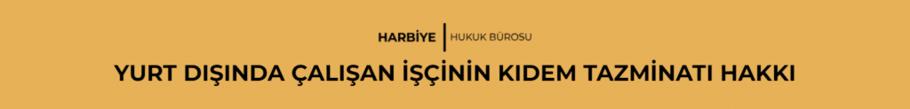 YURT DIŞINDA ÇALIŞAN İŞÇİNİN KIDEM TAZMİNATI HAKKI