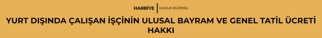 YURT DIŞINDA ÇALIŞAN İŞÇİNİN ULUSAL BAYRAM VE GENEL TATİL ÜCRETİ HAKKI