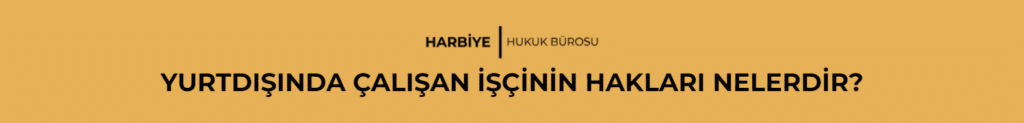 YURTDIŞINDA ÇALIŞAN İŞÇİNİN HAKLARI NELERDİR?