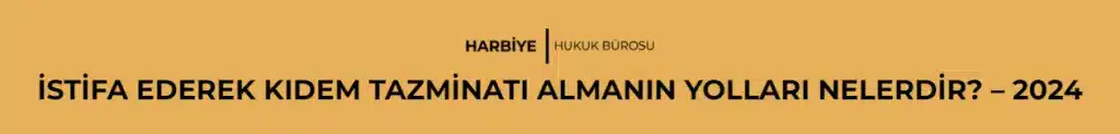 İSTİFA EDEREK KIDEM TAZMİNATI ALMANIN YOLLARI NELERDİR? - 2024
